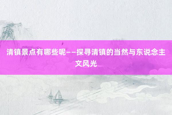 清镇景点有哪些呢——探寻清镇的当然与东说念主文风光