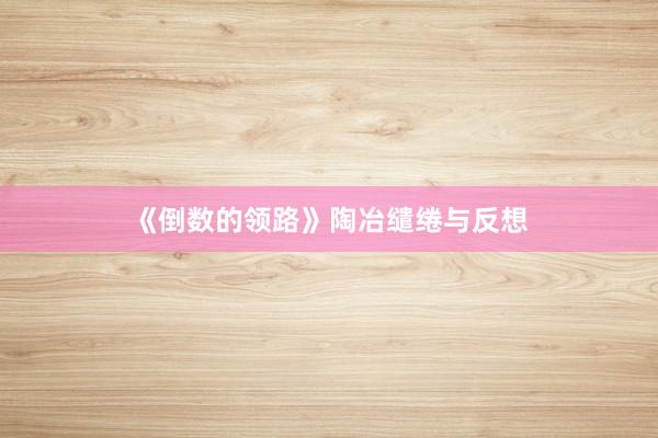 《倒数的领路》陶冶缱绻与反想