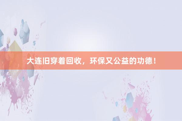 大连旧穿着回收，环保又公益的功德！